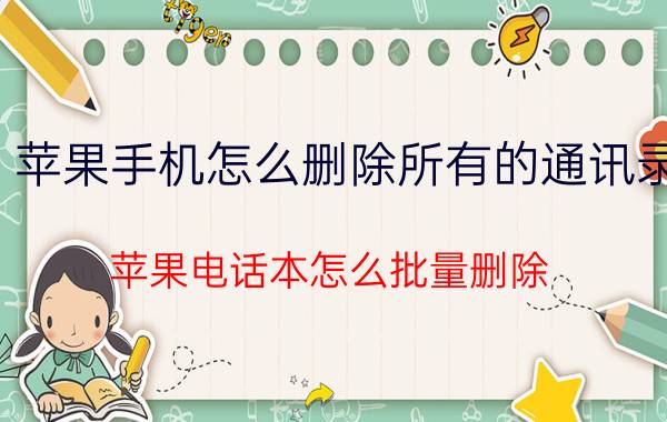 苹果手机怎么删除所有的通讯录 苹果电话本怎么批量删除？